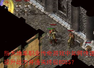 指天地单职业传奇游戏中如何快速提升战力并通关终极BOSS? 指天地单职业传奇游戏中如何快速提升战力并通关终极BOSS?