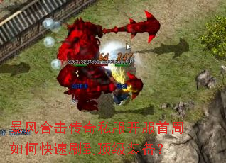 暴风合击传奇私服开服首周如何快速刷到顶级装备? 暴风合击传奇私服开服首周如何快速刷到顶级装备?