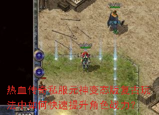 热血传奇私服元神变态版复古玩法中如何快速提升角色战力? 热血传奇私服元神变态版复古玩法中如何快速提升角色战力?