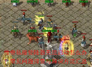 传奇私服登陆器无法启动怎么办?常见问题排查与解决方法汇总 传奇私服登陆器无法启动怎么办?常见问题排查与解决方法汇总