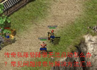 传奇私服登陆器无法启动怎么办?常见问题排查与解决方法汇总 传奇私服登陆器无法启动怎么办?常见问题排查与解决方法汇总