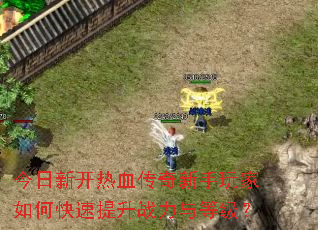今日新开热血传奇新手玩家如何快速提升战力与等级? 今日新开热血传奇新手玩家如何快速提升战力与等级?