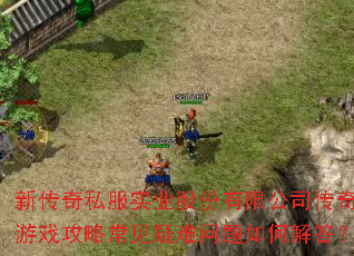 新传奇私服实业股份有限公司传奇游戏攻略常见疑难问题如何解答? 新传奇私服实业股份有限公司传奇游戏攻略常见疑难问题如何解答?