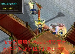 传奇私服服务器端如何设置才能提升游戏流畅度和稳定性? 传奇私服服务器端如何设置才能提升游戏流畅度和稳定性?