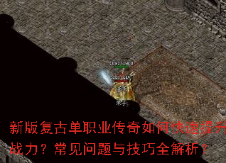 新版复古单职业传奇如何快速提升战力?常见问题与技巧全解析? 新版复古单职业传奇如何快速提升战力?常见问题与技巧全解析?