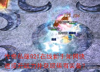 传奇私服021在线新手如何快速提升战力并获取稀有装备? 传奇私服021在线新手如何快速提升战力并获取稀有装备?