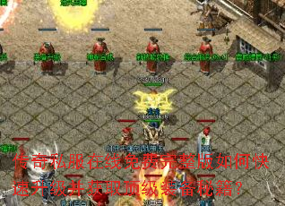 传奇私服在线免费完整版如何快速升级并获取顶级装备秘籍? 传奇私服在线免费完整版如何快速升级并获取顶级装备秘籍?