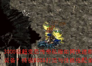 3000级超变态传奇私服如何快速刷顶级装备?终极BOSS打法与技能搭配全解析 3000级超变态传奇私服如何快速刷顶级装备?终极BOSS打法与技能搭配全解析