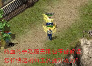 热血传奇私服无限仙玉破解版怎样快速刷仙玉及提升战力? 热血传奇私服无限仙玉破解版怎样快速刷仙玉及提升战力?