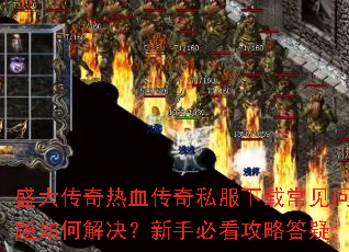 盛大传奇热血传奇私服下载常见问题如何解决?新手必看攻略答疑 盛大传奇热血传奇私服下载常见问题如何解决?新手必看攻略答疑