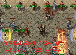 传奇私服最火服务器中如何快速提升战力与获取稀有装备? 传奇私服最火服务器中如何快速提升战力与获取稀有装备?