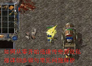 如何从零开始搭建传奇游戏私服详细步骤与常见问题解析 如何从零开始搭建传奇游戏私服详细步骤与常见问题解析