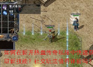 如何在新开热血传奇私服中快速获取新技能?社交玩法值得体验吗? 如何在新开热血传奇私服中快速获取新技能?社交玩法值得体验吗?