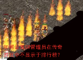 如何设置GM管理员在传奇游戏中不显示于排行榜? 如何设置GM管理员在传奇游戏中不显示于排行榜?