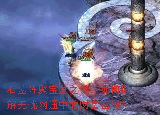 石墓阵聚宝盆之谜,如何破解无忧网通中的财富密码? 石墓阵聚宝盆之谜,如何破解无忧网通中的财富密码?