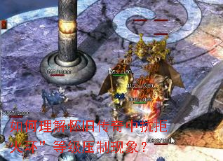 如何理解怀旧传奇中抗拒火环”等级压制现象? 如何理解怀旧传奇中抗拒火环”等级压制现象?