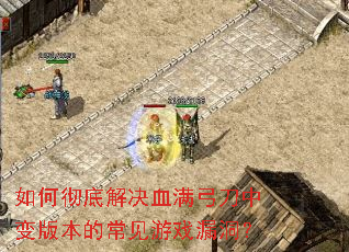 如何彻底解决血满弓刀中变版本的常见游戏漏洞? 如何彻底解决血满弓刀中变版本的常见游戏漏洞?