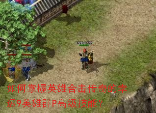 如何掌握英雄合击传奇的幸运9英雄群P高级技能? 如何掌握英雄合击传奇的幸运9英雄群P高级技能?