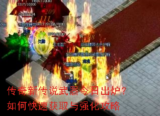 传奇新传说武器今日出炉?如何快速获取与强化攻略 传奇新传说武器今日出炉?如何快速获取与强化攻略