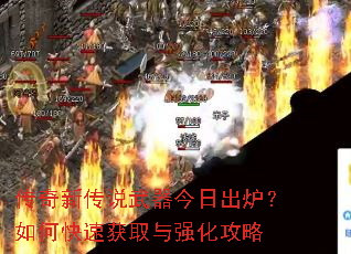 传奇新传说武器今日出炉?如何快速获取与强化攻略 传奇新传说武器今日出炉?如何快速获取与强化攻略