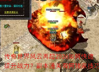 传奇世界风云再起2026如何快速提升战力?副本通关有何独家技巧? 传奇世界风云再起2026如何快速提升战力?副本通关有何独家技巧?