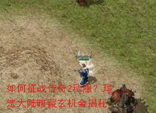如何征战传奇2私服?玛法大陆暗藏玄机全揭秘 如何征战传奇2私服?玛法大陆暗藏玄机全揭秘