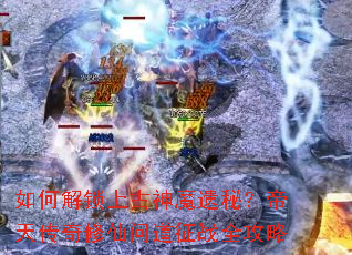 如何解锁上古神魔遗秘?帝天传奇修仙问道征战全攻略 如何解锁上古神魔遗秘?帝天传奇修仙问道征战全攻略
