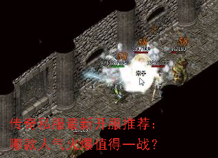 传奇私服最新开服推荐:哪款人气火爆值得一战? 传奇私服最新开服推荐:哪款人气火爆值得一战?