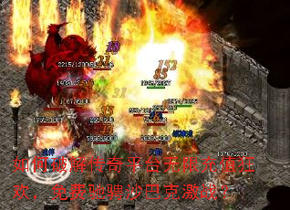如何破解传奇平台无限充值狂欢,免费驰骋沙巴克激战? 如何破解传奇平台无限充值狂欢,免费驰骋沙巴克激战?