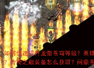 如何快速提升龙傲苍穹等级?英雄合击技能如何搭配?传奇之巅装备怎么获取?问鼎苍生有哪些技巧? 如何快速提升龙傲苍穹等级?英雄合击技能如何搭配?传奇之巅装备怎么获取?问鼎苍生有哪些技巧?