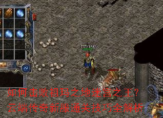 如何击败祖玛之地迷宫之王?云端传奇新服通关技巧全解析 如何击败祖玛之地迷宫之王?云端传奇新服通关技巧全解析