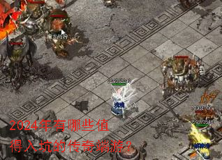 2024年有哪些值得入坑的传奇端游? 2024年有哪些值得入坑的传奇端游?