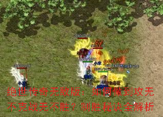 绝世传奇无敌版:如何做到攻无不克战无不胜?制胜秘诀全解析 绝世传奇无敌版:如何做到攻无不克战无不胜?制胜秘诀全解析