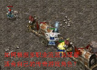 如何根据多职业流派选择最适合自己的传奇游戏角色? 如何根据多职业流派选择最适合自己的传奇游戏角色?