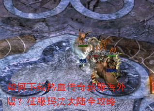 如何下载热血传奇新服海外版?征服玛法大陆全攻略 如何下载热血传奇新服海外版?征服玛法大陆全攻略
