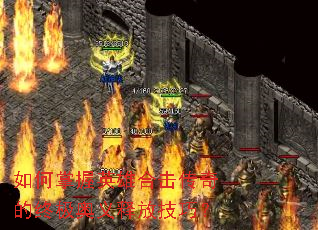 如何掌握英雄合击传奇的终极奥义释放技巧? 如何掌握英雄合击传奇的终极奥义释放技巧?
