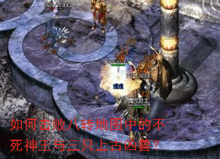 如何击败八转地图中的不死神王与三只上古凶兽? 如何击败八转地图中的不死神王与三只上古凶兽?