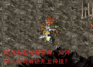 皓月合击传奇宝典:如何用礼包码解锁无上神技? 皓月合击传奇宝典:如何用礼包码解锁无上神技?