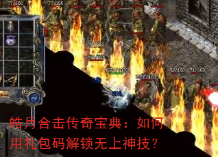 皓月合击传奇宝典:如何用礼包码解锁无上神技? 皓月合击传奇宝典:如何用礼包码解锁无上神技?