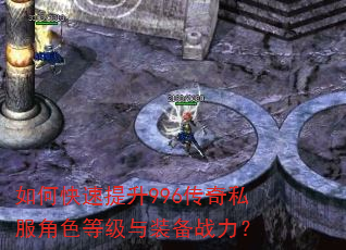 如何快速提升996传奇私服角色等级与装备战力? 如何快速提升996传奇私服角色等级与装备战力?