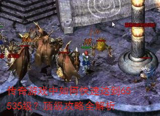 传奇游戏中如何快速达到65535级?顶级攻略全解析 传奇游戏中如何快速达到65535级?顶级攻略全解析