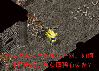 暗黑版本传奇私服新开网,如何快速提升战力与获取稀有装备? 暗黑版本传奇私服新开网,如何快速提升战力与获取稀有装备?