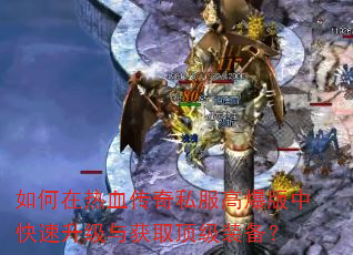 如何在热血传奇私服高爆版中快速升级与获取顶级装备? 如何在热血传奇私服高爆版中快速升级与获取顶级装备?
