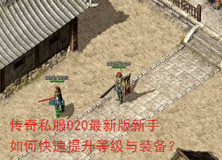 传奇私服020最新版新手如何快速提升等级与装备? 传奇私服020最新版新手如何快速提升等级与装备?