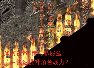如何在996传奇私服盒子中快速提升角色战力? 如何在996传奇私服盒子中快速提升角色战力?