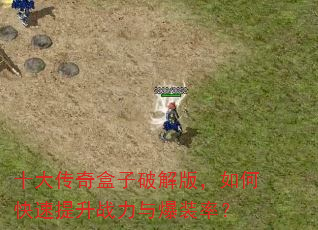 十大传奇盒子破解版,如何快速提升战力与爆装率? 十大传奇盒子破解版,如何快速提升战力与爆装率?