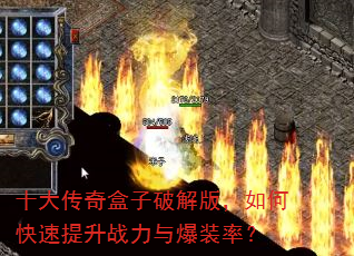十大传奇盒子破解版,如何快速提升战力与爆装率? 十大传奇盒子破解版,如何快速提升战力与爆装率?