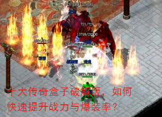 十大传奇盒子破解版,如何快速提升战力与爆装率? 十大传奇盒子破解版,如何快速提升战力与爆装率?