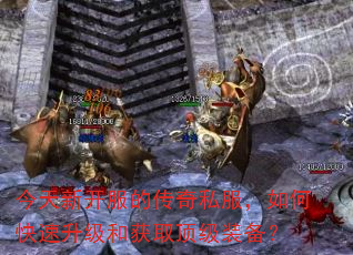 今天新开服的传奇私服,如何快速升级和获取顶级装备? 今天新开服的传奇私服,如何快速升级和获取顶级装备?