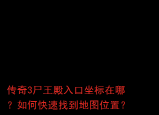 传奇3尸王殿入口坐标在哪?如何快速找到地图位置? 传奇3尸王殿入口坐标在哪?如何快速找到地图位置?